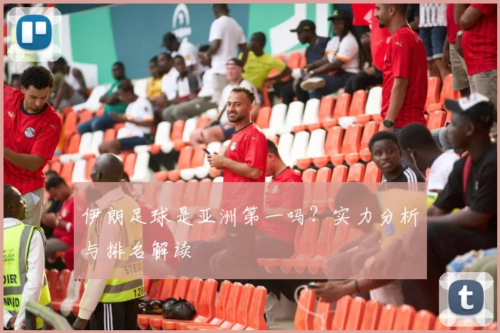 伊朗足球是亚洲第一吗？实力分析与排名解读