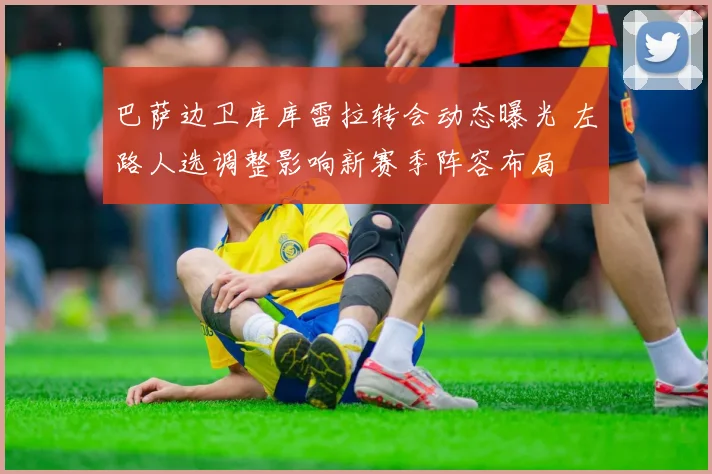 巴萨边卫库库雷拉转会动态曝光 左路人选调整影响新赛季阵容布局