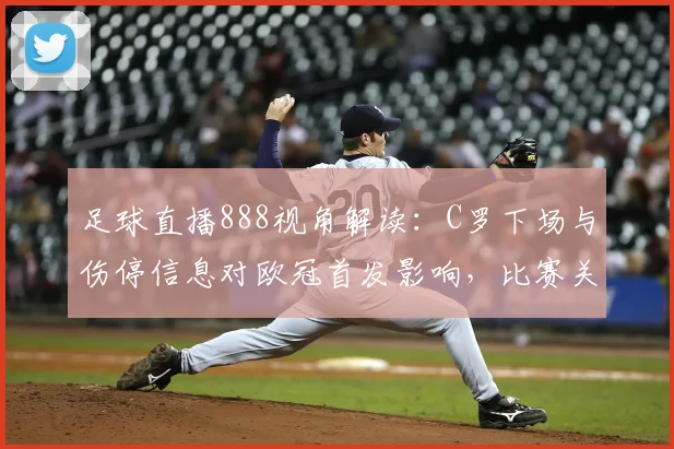 足球直播888视角解读:C罗下场与伤停信息对欧冠首发影响,比赛关键看点整理