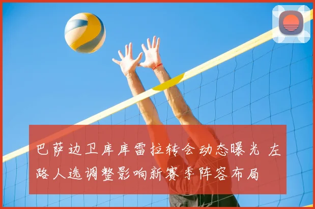 巴萨边卫库库雷拉转会动态曝光 左路人选调整影响新赛季阵容布局