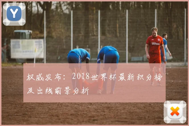权威发布：2018世界杯最新积分榜及出线前景分析