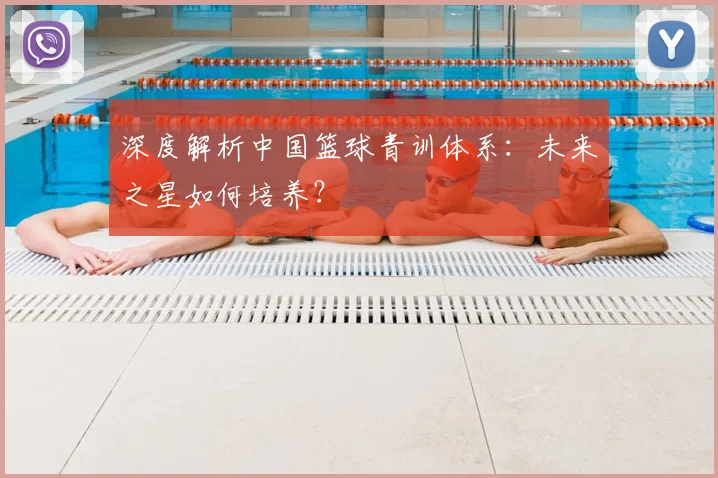 深度解析中国篮球青训体系:未来之星如何培养?