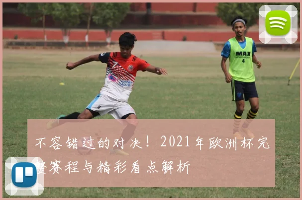 不容错过的对决！2021年欧洲杯完整赛程与精彩看点解析