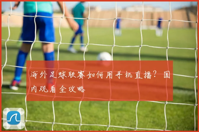 海外足球联赛如何用手机直播?国内观看全攻略