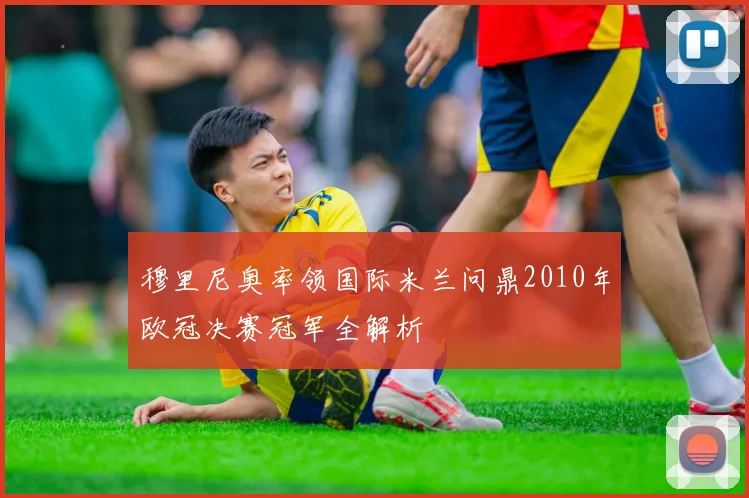 穆里尼奥率领国际米兰问鼎2010年欧冠决赛冠军全解析