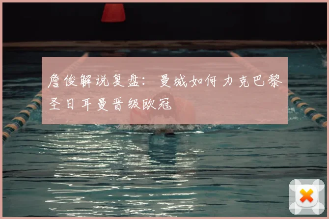 詹俊解说复盘:曼城如何力克巴黎圣日耳曼晋级欧冠