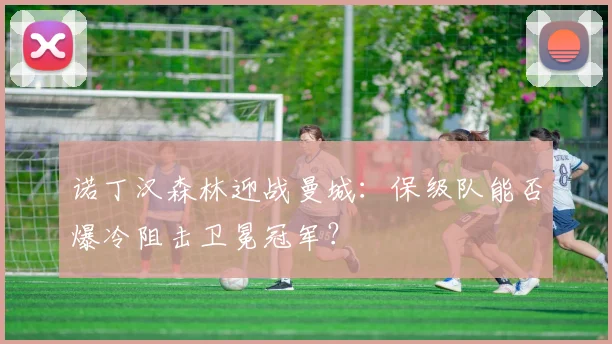 诺丁汉森林迎战曼城：保级队能否爆冷阻击卫冕冠军？