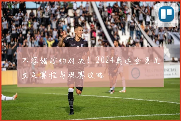 不容错过的对决！2024奥运会男足女足赛程与观赛攻略