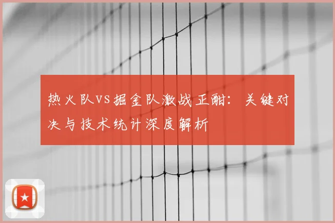热火队vs掘金队激战正酣:关键对决与技术统计深度解析