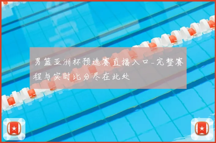 男篮亚洲杯预选赛直播入口_完整赛程与实时比分尽在此处