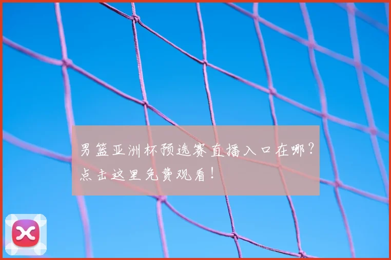 男篮亚洲杯预选赛直播入口在哪？点击这里免费观看！