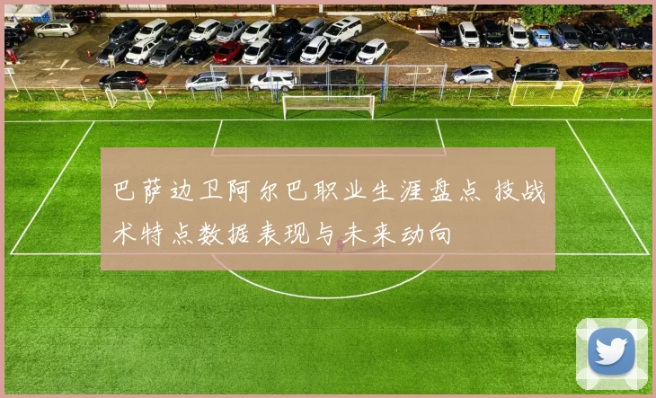 巴萨边卫阿尔巴职业生涯盘点 技战术特点数据表现与未来动向