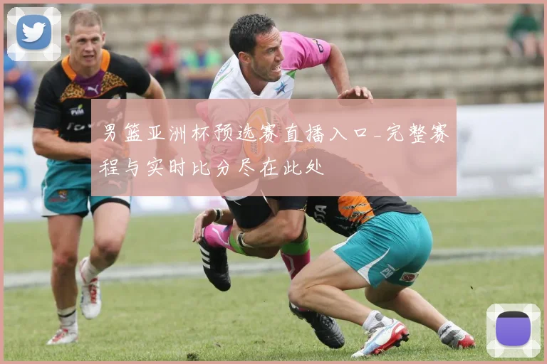 男篮亚洲杯预选赛直播入口_完整赛程与实时比分尽在此处