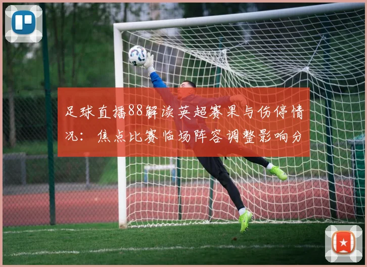 足球直播88解读英超赛果与伤停情况:焦点比赛临场阵容调整影响分析