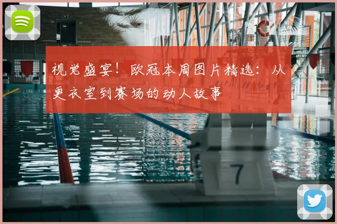 视觉盛宴!欧冠本周图片精选:从更衣室到赛场的动人故事