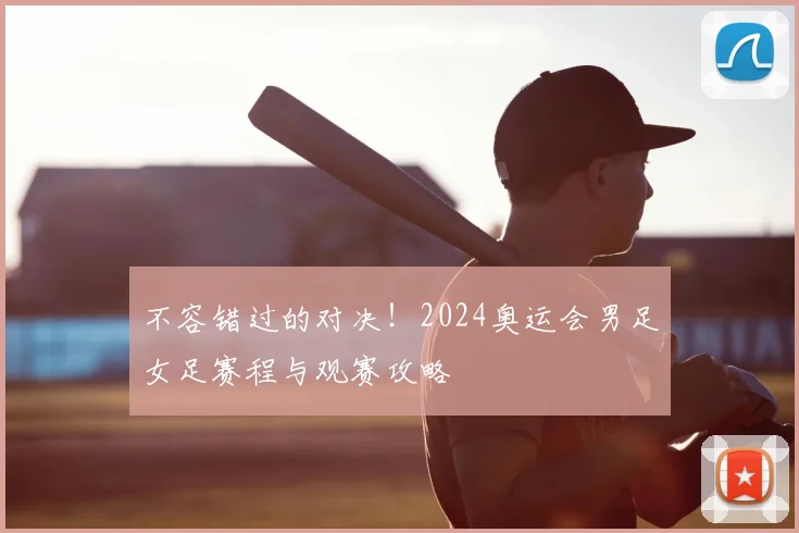 不容错过的对决！2024奥运会男足女足赛程与观赛攻略