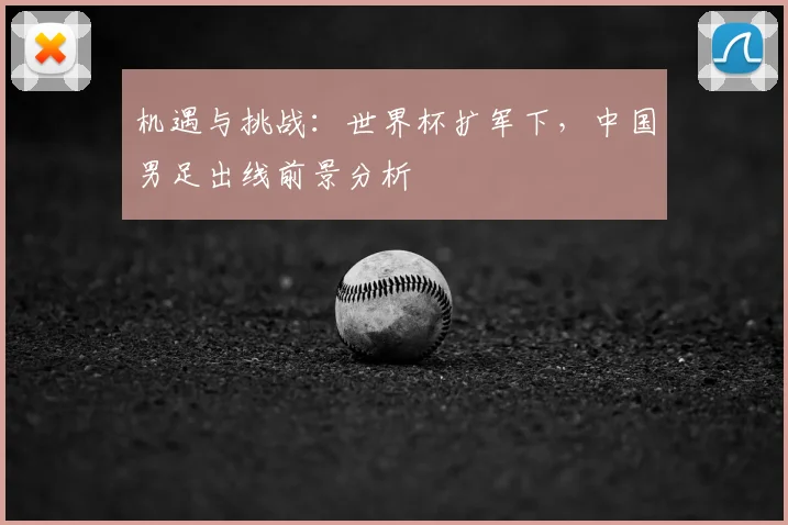 机遇与挑战：世界杯扩军下，中国男足出线前景分析