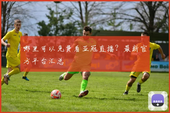哪里可以免费看亚冠直播？最新官方平台汇总