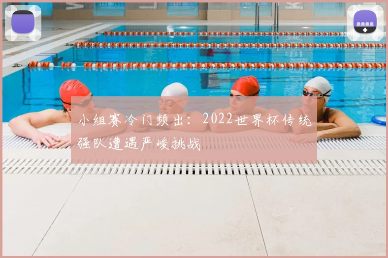 小组赛冷门频出：2022世界杯传统强队遭遇严峻挑战